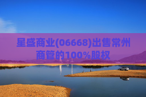 星盛商业(06668)出售常州商管的100%股权