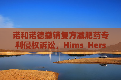 诺和诺德撤销复方减肥药专利侵权诉讼，Hims  Hers大涨37%