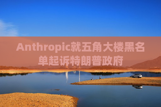 Anthropic就五角大楼黑名单起诉特朗普政府