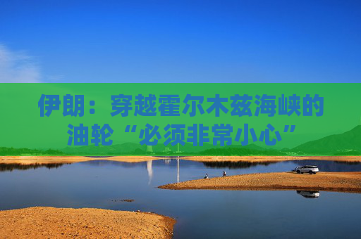 伊朗：穿越霍尔木兹海峡的油轮“必须非常小心”