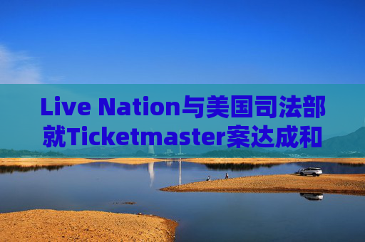 Live Nation与美国司法部就Ticketmaster案达成和解