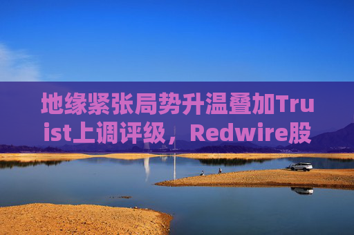 地缘紧张局势升温叠加Truist上调评级，Redwire股价逆市走高