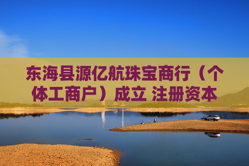 东海县源亿航珠宝商行（个体工商户）成立 注册资本3万人民币