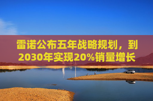 雷诺公布五年战略规划，到2030年实现20%销量增长
