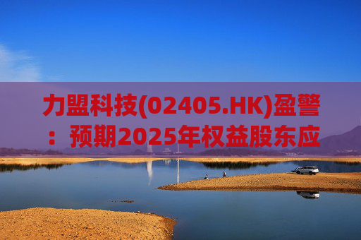 力盟科技(02405.HK)盈警：预期2025年权益股东应占亏损约430万美元至470万美元