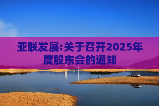 亚联发展:关于召开2025年度股东会的通知  第1张
