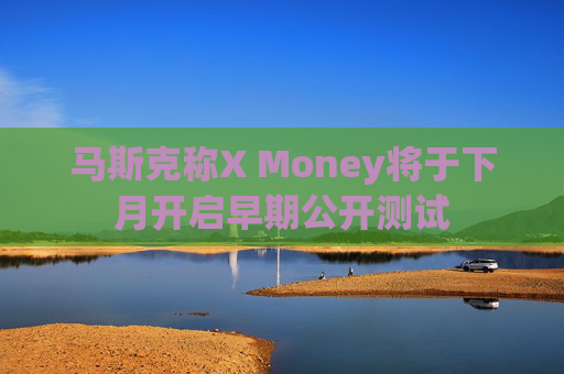 马斯克称X Money将于下月开启早期公开测试