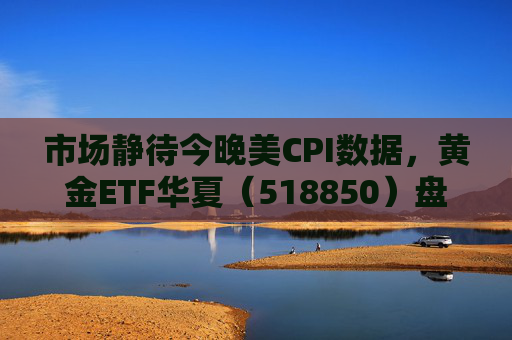 市场静待今晚美CPI数据,黄金ETF华夏(518850)盘中震荡涨0.21% 第1张 市场静待今晚美CPI数据,黄金ETF华夏(518850)盘中震荡涨0.21% 第1张