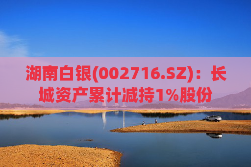 湖南白银(002716.SZ)：长城资产累计减持1%股份