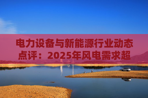 电力设备与新能源行业动态点评:2025年风电需求超预期 26年高景气有望延续 第1张 电力设备与新能源行业动态点评:2025年风电需求超预期 26年高景气有望延续 第1张