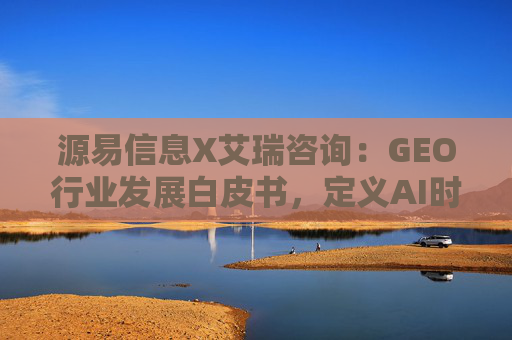 源易信息X艾瑞咨询：GEO行业发展白皮书，定义AI时代品牌真实力量