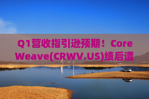 Q1营收指引逊预期！CoreWeave(CRWV.US)绩后遭花旗“补刀”：2026年EPS预测被砍近4美元