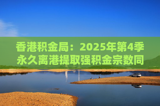香港积金局：2025年第4季永久离港提取强积金宗数同比减少37% 涉资约10.2亿港元  第1张
