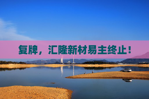 复牌，汇隆新材易主终止！  第1张