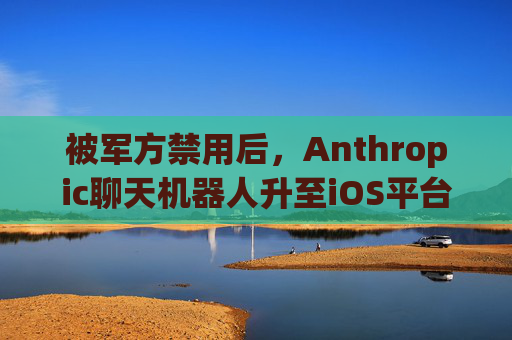 被军方禁用后，Anthropic聊天机器人升至iOS平台第一名
