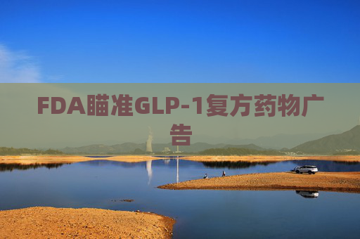 FDA瞄准GLP-1复方药物广告