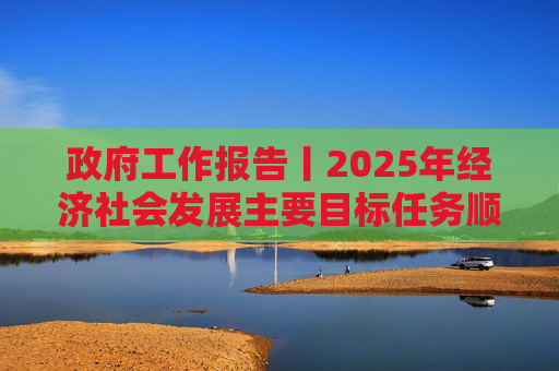政府工作报告丨2025年经济社会发展主要目标任务顺利完成