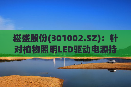 崧盛股份(301002.SZ)：针对植物照明LED驱动电源持续进行前瞻技术布局