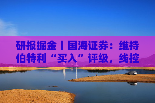 研报掘金丨国海证券：维持伯特利“买入”评级，线控底盘业务稳步推进