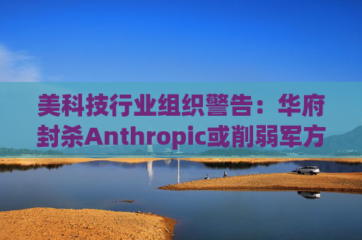 美科技行业组织警告：华府封杀Anthropic或削弱军方获取服务的能力