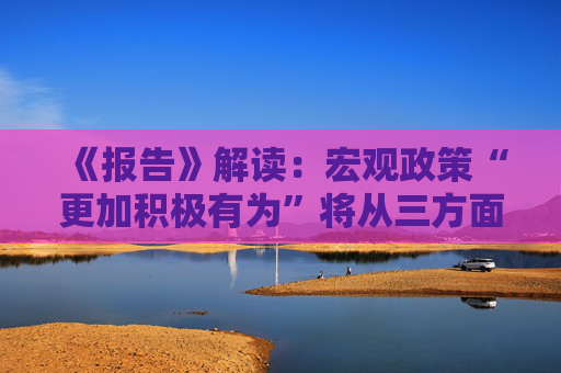 《报告》解读：宏观政策“更加积极有为”将从三方面体现  第1张