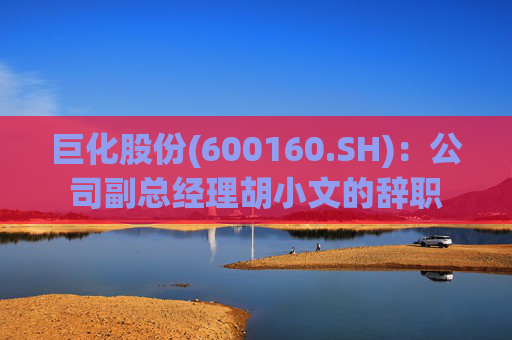巨化股份(600160.SH)：公司副总经理胡小文的辞职