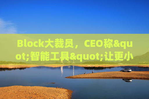 Block大裁员，CEO称"智能工具"让更小的团队能做更多事情
