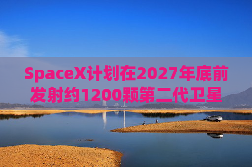 SpaceX计划在2027年底前发射约1200颗第二代卫星