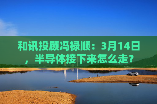 和讯投顾冯禄顺：3月14日，半导体接下来怎么走？