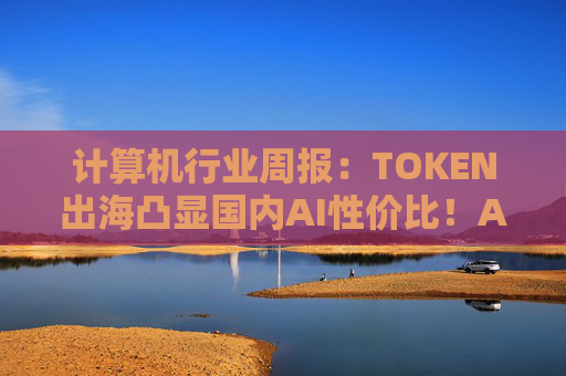 计算机行业周报：TOKEN出海凸显国内AI性价比！AI NATIVE终端初现！