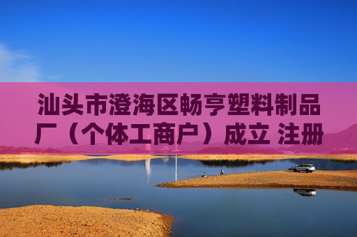 汕头市澄海区畅亨塑料制品厂（个体工商户）成立 注册资本1万人民币