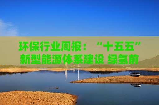 环保行业周报：“十五五”新型能源体系建设 绿氢前景广阔