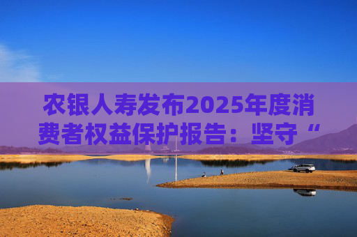 农银人寿发布2025年度消费者权益保护报告：坚守“金融为民”初心，以扎实行动筑牢消保防线