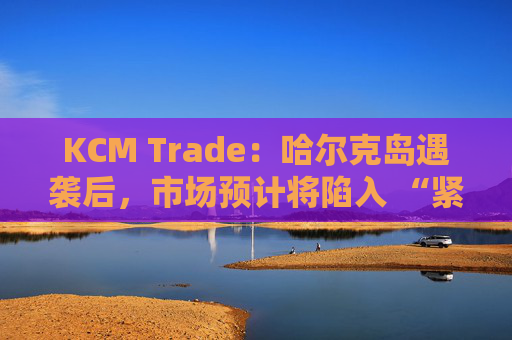 KCM Trade：哈尔克岛遇袭后，市场预计将陷入 “紧张不安”  第1张