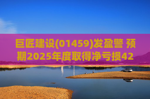 巨匠建设(01459)发盈警 预期2025年度取得净亏损4200至5000万元 同比盈转亏