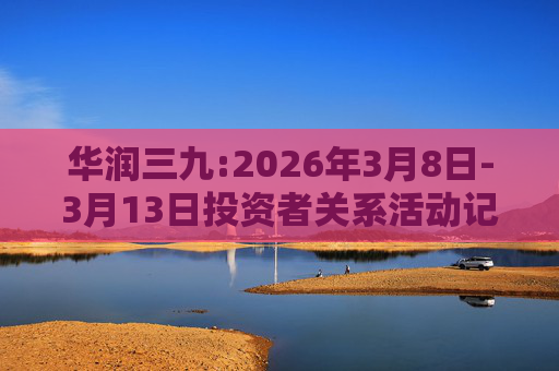 华润三九:2026年3月8日-3月13日投资者关系活动记录表