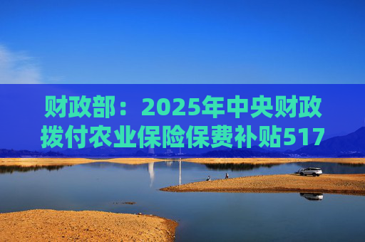 财政部：2025年中央财政拨付农业保险保费补贴517亿元，支持农业保险保费超1550亿元