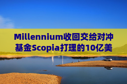 Millennium收回交给对冲基金Scopia打理的10亿美元资金