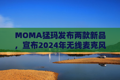 MOMA猛玛发布两款新品，宣布2024年无线麦克风国内销量第一  第1张
