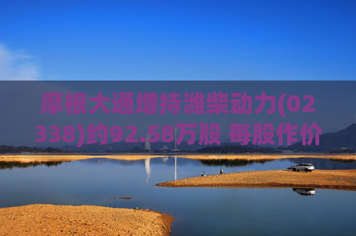 摩根大通增持潍柴动力(02338)约92.58万股 每股作价约28.88港元