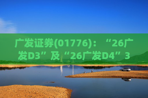 广发证券(01776)：“26广发D3”及“26广发D4”3月18日起在深交所上市