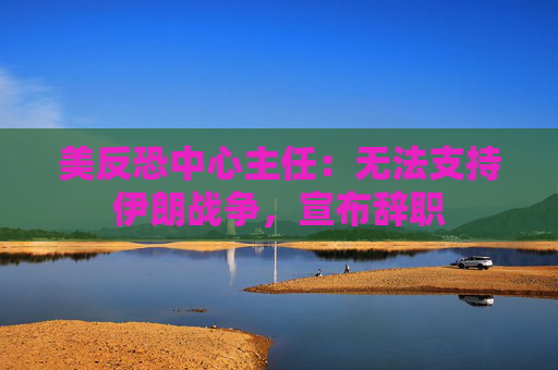 美反恐中心主任：无法支持伊朗战争，宣布辞职  第1张