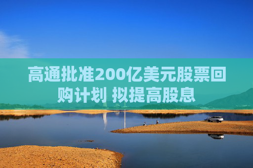 高通批准200亿美元股票回购计划 拟提高股息