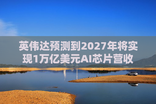 英伟达预测到2027年将实现1万亿美元AI芯片营收 第1张 英伟达预测到2027年将实现1万亿美元AI芯片营收 第1张