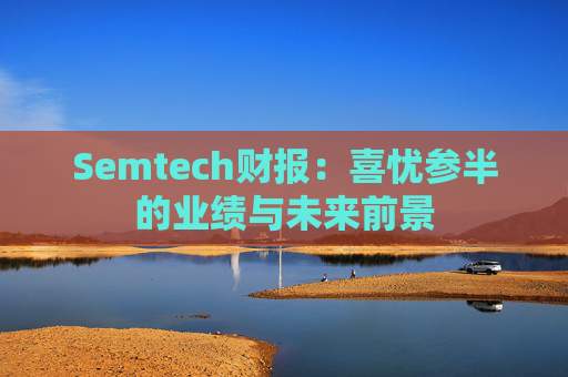 Semtech财报：喜忧参半的业绩与未来前景