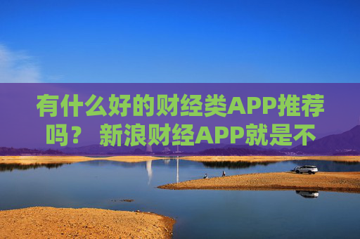 有什么好的财经类APP推荐吗？ 新浪财经APP就是不错的选择