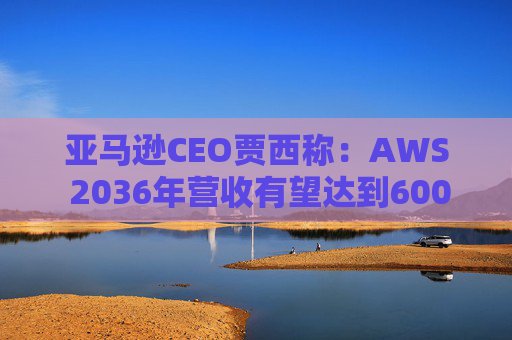 亚马逊CEO贾西称：AWS 2036年营收有望达到6000亿美元  第1张