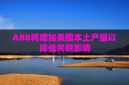 ABB将增加美国本土产量以降低关税影响