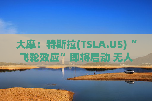 大摩：特斯拉(TSLA.US)“飞轮效应”即将启动 无人驾驶出租车将是下一个核心增长极