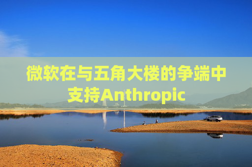 微软在与五角大楼的争端中支持Anthropic  第1张